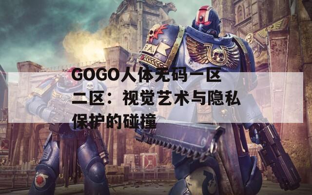 GOGO人体无码一区二区：视觉艺术与隐私保护的碰撞  第1张