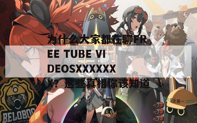 为什么大家都在聊FREE TUBE VIDEOSXXXXXXX？这些真相你该知道  第1张
