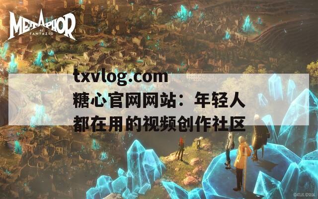txvlog.com糖心官网网站：年轻人都在用的视频创作社区  第1张