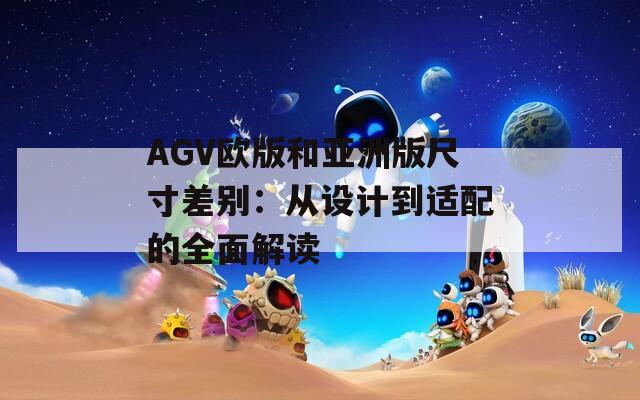AGV欧版和亚洲版尺寸差别：从设计到适配的全面解读
