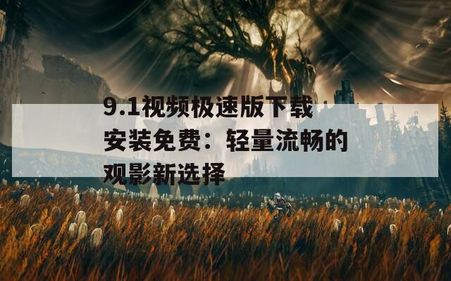 9.1视频极速版下载安装免费：轻量流畅的观影新选择