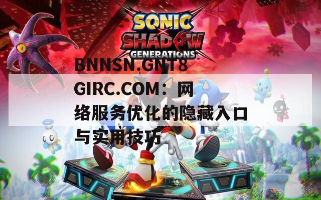 BNNSN.GNT8GIRC.COM：网络服务优化的隐藏入口与实用技巧