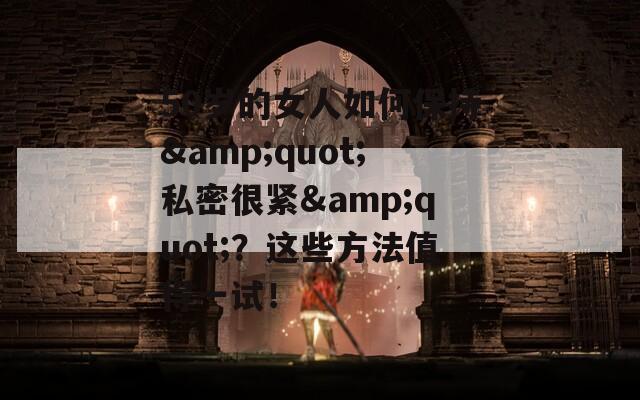 50岁的女人如何保持&amp;quot;私密很紧&amp;quot;？这些方法值得一试！