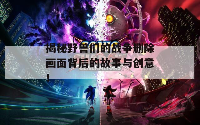 揭秘野兽们的战争删除画面背后的故事与创意！