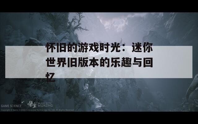 怀旧的游戏时光：迷你世界旧版本的乐趣与回忆  第1张