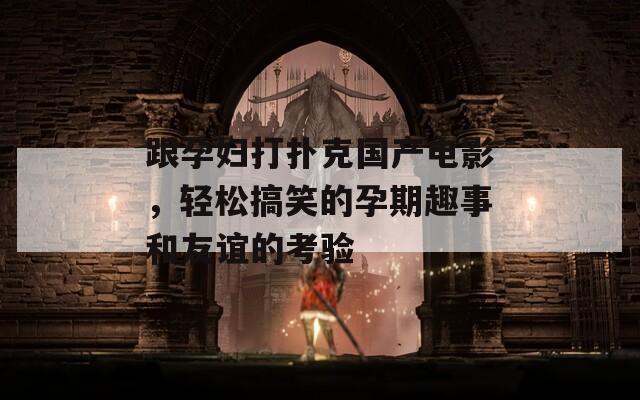 跟孕妇打扑克国产电影，轻松搞笑的孕期趣事和友谊的考验  第1张