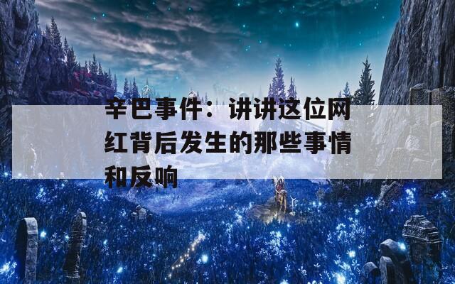辛巴事件：讲讲这位网红背后发生的那些事情和反响  第1张