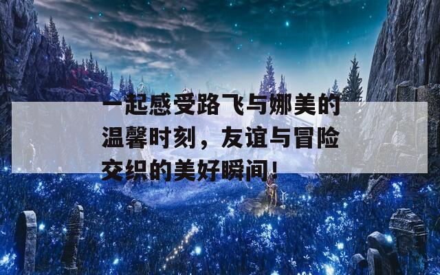 一起感受路飞与娜美的温馨时刻，友谊与冒险交织的美好瞬间！