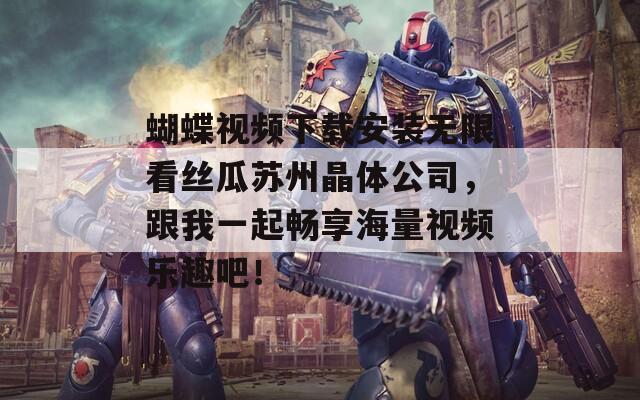 蝴蝶视频下载安装无限看丝瓜苏州晶体公司，跟我一起畅享海量视频乐趣吧！
