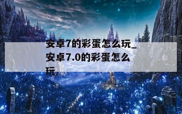安卓7的彩蛋怎么玩_安卓7.0的彩蛋怎么玩