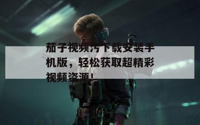 茄子视频污下载安装手机版，轻松获取超精彩视频资源！