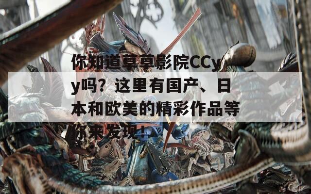 你知道草草影院CCyy吗？这里有国产、日本和欧美的精彩作品等你来发现！