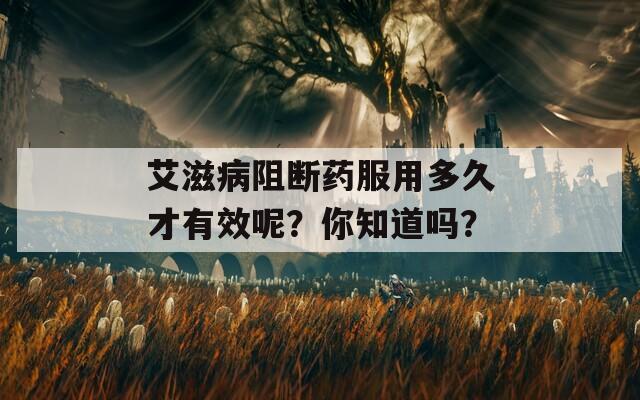 艾滋病阻断药服用多久才有效呢？你知道吗？