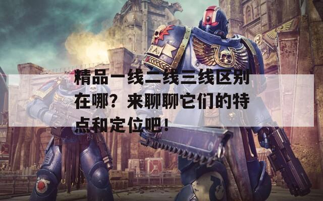 精品一线二线三线区别在哪？来聊聊它们的特点和定位吧！