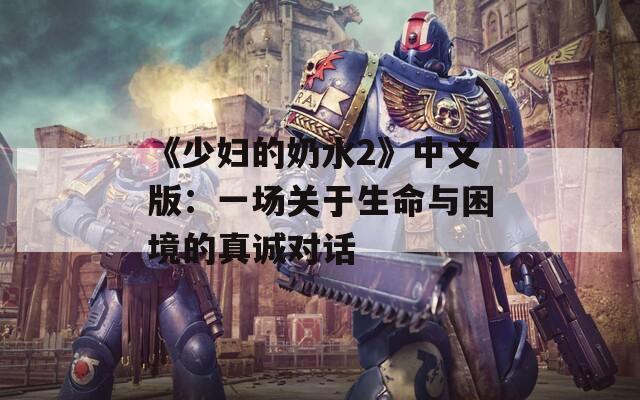 《少妇的奶水2》中文版：一场关于生命与困境的真诚对话