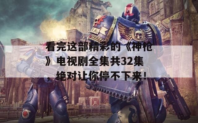 看完这部精彩的《神枪》电视剧全集共32集，绝对让你停不下来！