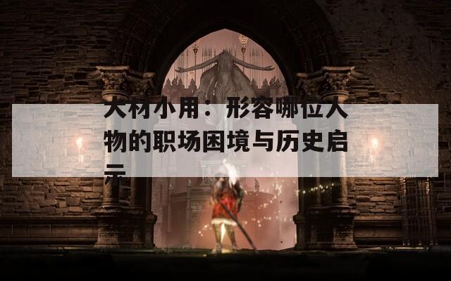 大材小用：形容哪位人物的职场困境与历史启示