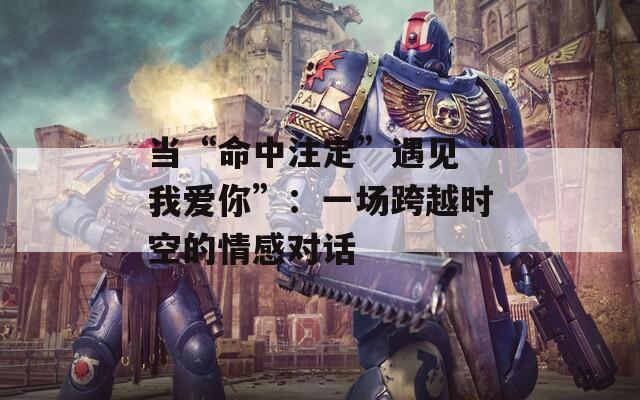 当“命中注定”遇见“我爱你”：一场跨越时空的情感对话