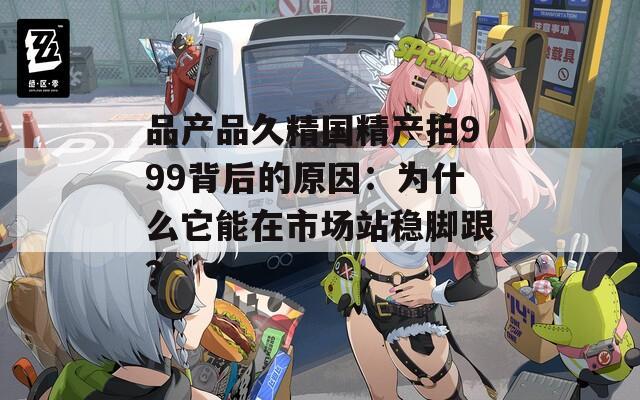品产品久精国精产拍999背后的原因：为什么它能在市场站稳脚跟？