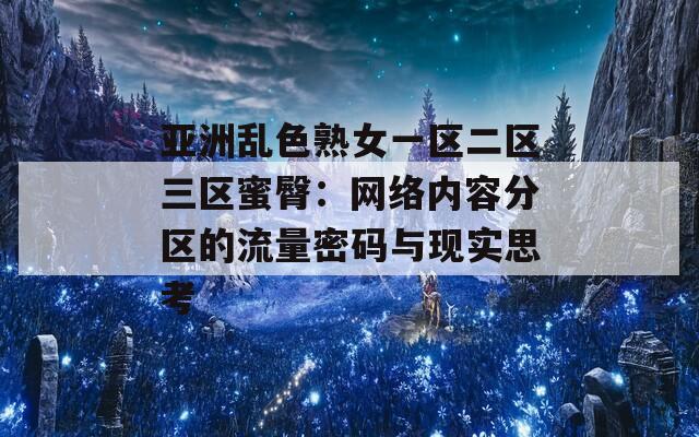 亚洲乱色熟女一区二区三区蜜臀：网络内容分区的流量密码与现实思考  第1张