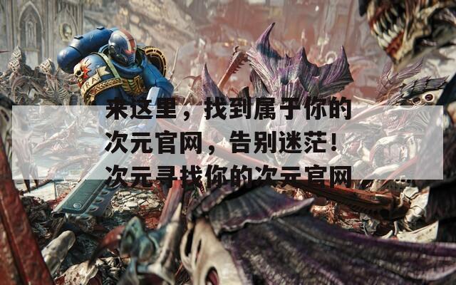 来这里，找到属于你的次元官网，告别迷茫！次元寻找你的次元官网  第1张