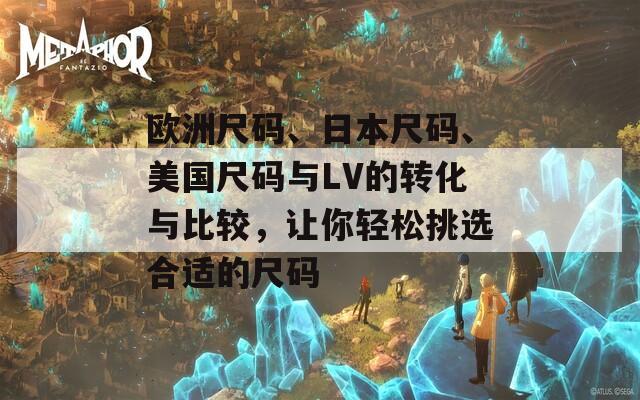 欧洲尺码、日本尺码、美国尺码与LV的转化与比较，让你轻松挑选合适的尺码  第1张