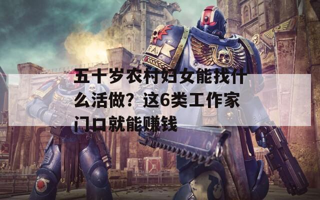五十岁农村妇女能找什么活做？这6类工作家门口就能赚钱  第1张