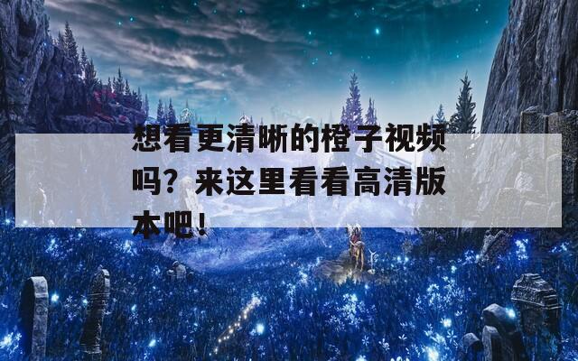 想看更清晰的橙子视频吗？来这里看看高清版本吧！