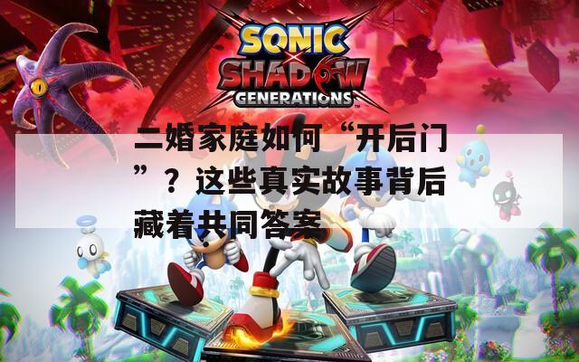 二婚家庭如何“开后门”？这些真实故事背后藏着共同答案  第1张
