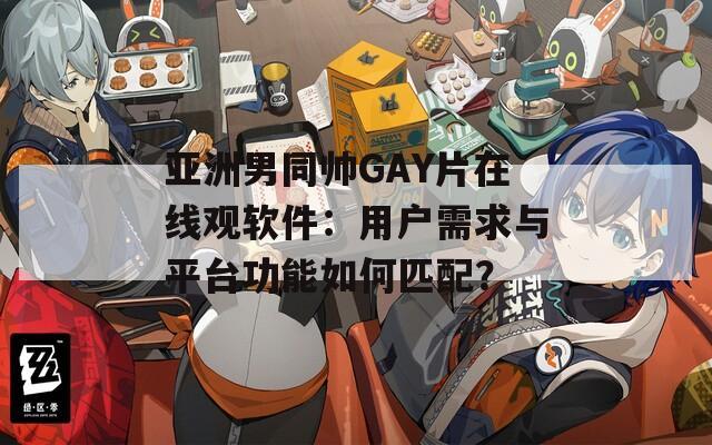 亚洲男同帅GAY片在线观软件：用户需求与平台功能如何匹配？  第1张