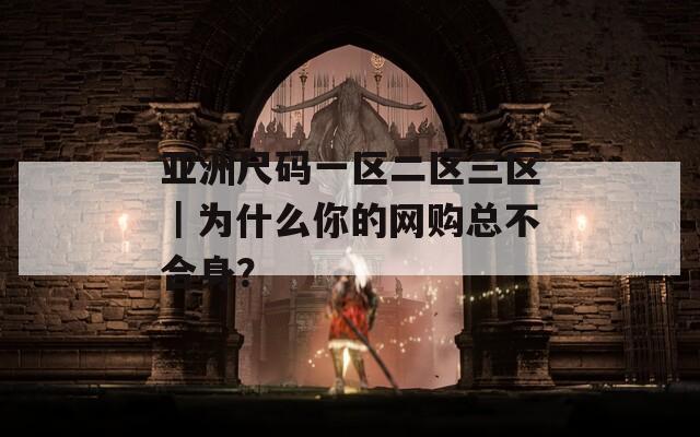 亚洲尺码一区二区三区｜为什么你的网购总不合身？  第1张