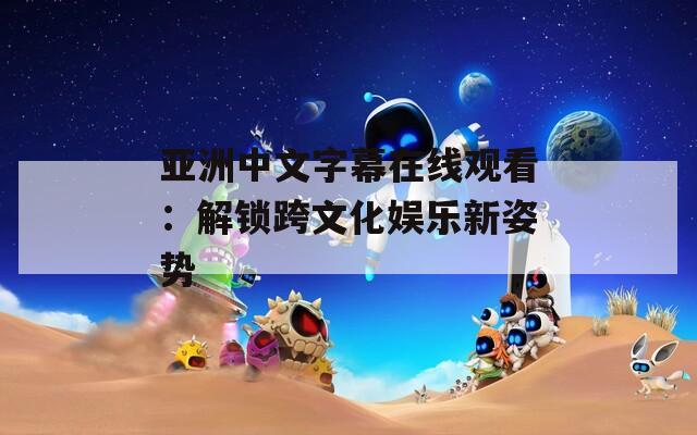 亚洲中文字幕在线观看：解锁跨文化娱乐新姿势  第1张