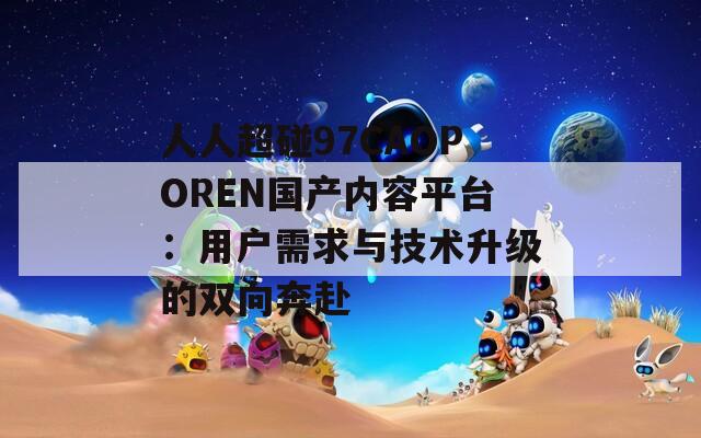 人人超碰97CAOPOREN国产内容平台：用户需求与技术升级的双向奔赴