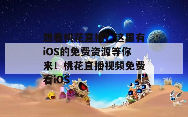 想看桃花直播？这里有iOS的免费资源等你来！桃花直播视频免费看iOS