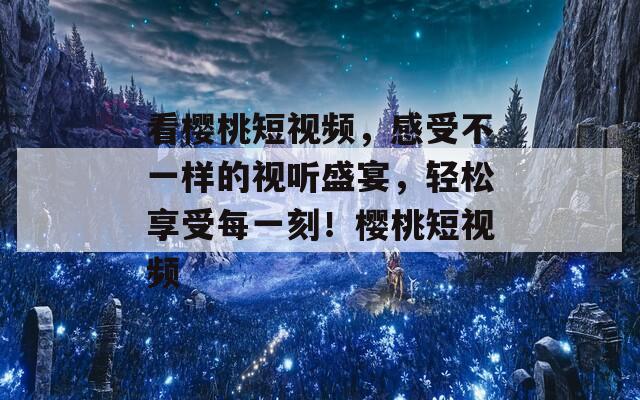 看樱桃短视频，感受不一样的视听盛宴，轻松享受每一刻！樱桃短视频  第1张