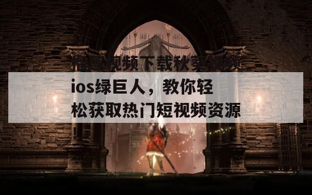 榴莲视频下载秋葵视频ios绿巨人，教你轻松获取热门短视频资源！  第1张