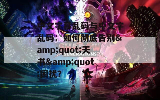中文字幕乱码与中文字乱码：如何彻底告别&amp;quot;天书&amp;quot;困扰？  第1张