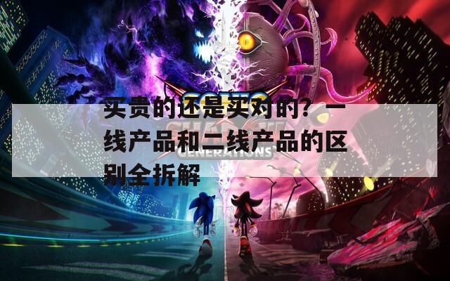 买贵的还是买对的？一线产品和二线产品的区别全拆解  第1张