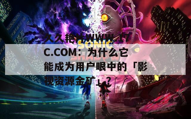久久艳片WWW.17C.COM：为什么它能成为用户眼中的「影视资源金矿」？