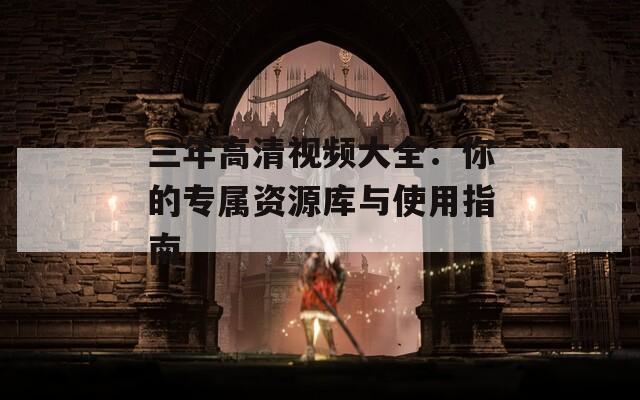 三年高清视频大全：你的专属资源库与使用指南