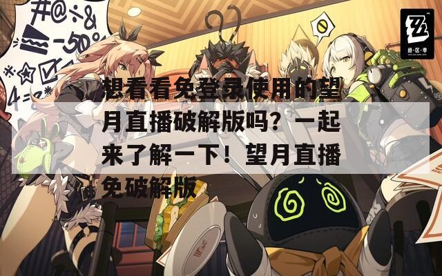 想看看免登录使用的望月直播破解版吗？一起来了解一下！望月直播免破解版