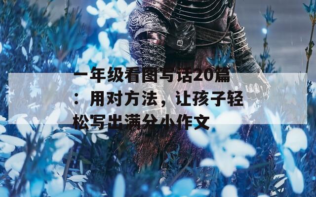 一年级看图写话20篇：用对方法，让孩子轻松写出满分小作文