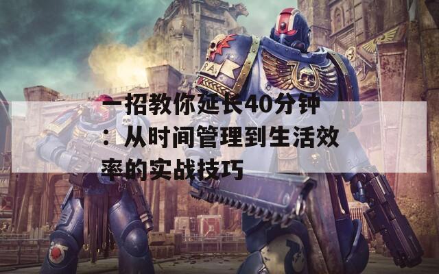 一招教你延长40分钟：从时间管理到生活效率的实战技巧  第1张