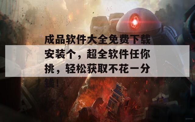 成品软件大全免费下载安装个，超全软件任你挑，轻松获取不花一分钱！  第1张