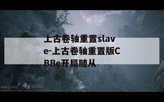 上古卷轴重置slave-上古卷轴重置版CBBe开局随从