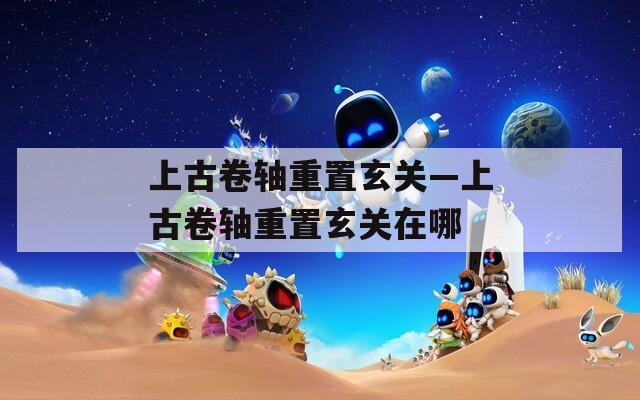 上古卷轴重置玄关—上古卷轴重置玄关在哪  第1张