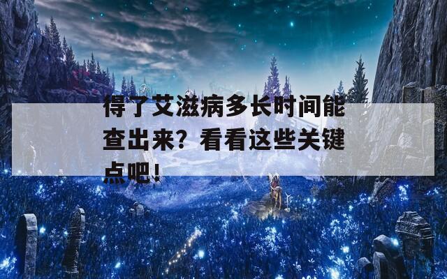 得了艾滋病多长时间能查出来？看看这些关键点吧！