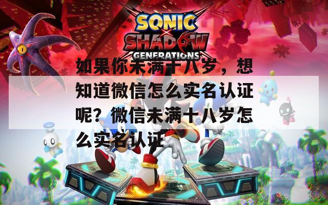 如果你未满十八岁，想知道微信怎么实名认证呢？微信未满十八岁怎么实名认证  第1张