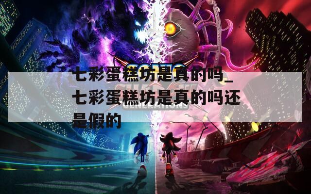七彩蛋糕坊是真的吗_七彩蛋糕坊是真的吗还是假的