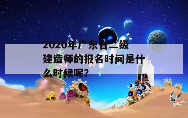 2020年广东省二级建造师的报名时间是什么时候呢？